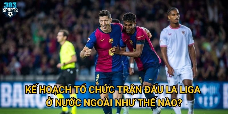 La Liga tổ chức trận đấu ngoài biên giới có thành công như 383sports dự đoán? 2 Kế hoạch tổ chức trận đấu La Liga ở nước ngoài như thế nào?