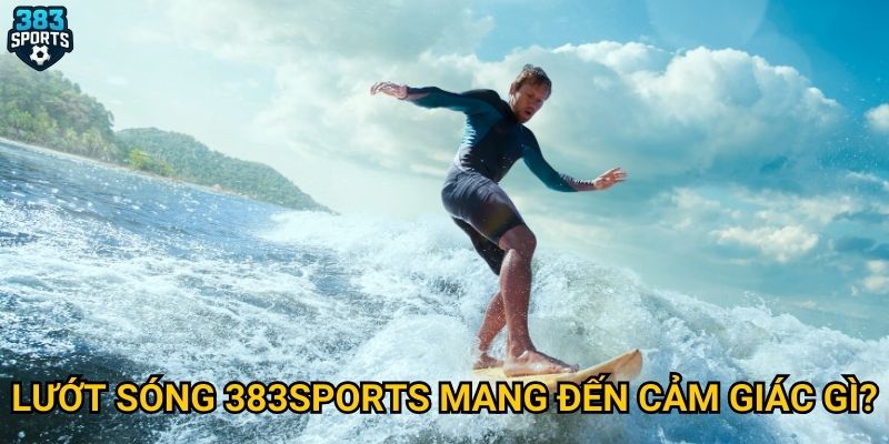 Làm sao để trải nghiệm lướt sóng tại 383sports một cách thú vị? 2 Lướt sóng 383sports mang đến cảm giác gì?